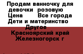 Продам ванночку для девочки (розовую). › Цена ­ 1 - Все города Дети и материнство » Другое   . Красноярский край,Железногорск г.